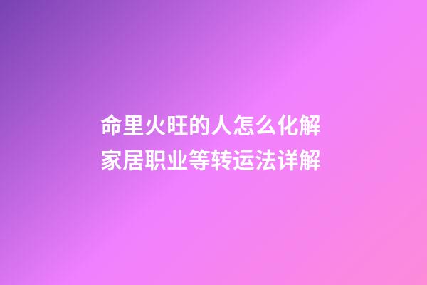 命里火旺的人怎么化解 家居职业等转运法详解